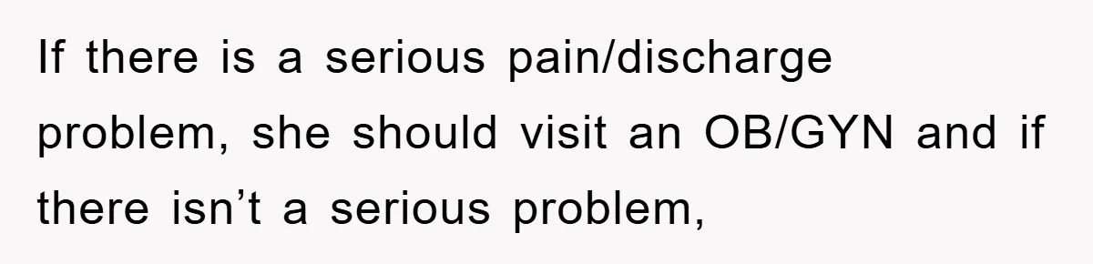 If there is a serious pain/discharge problem, she should visit an OB/GYN and if there isn’t a serious problem,