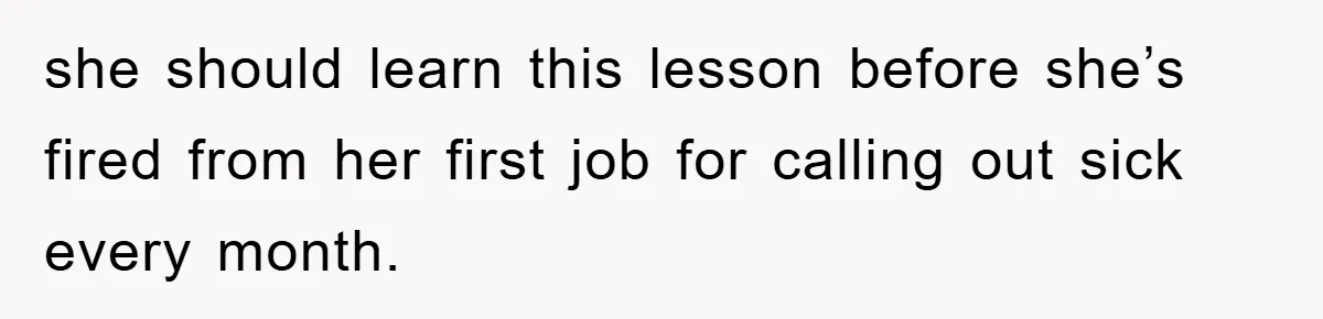 she should learn this lesson before she’s fired from her first job for calling out sick every month.