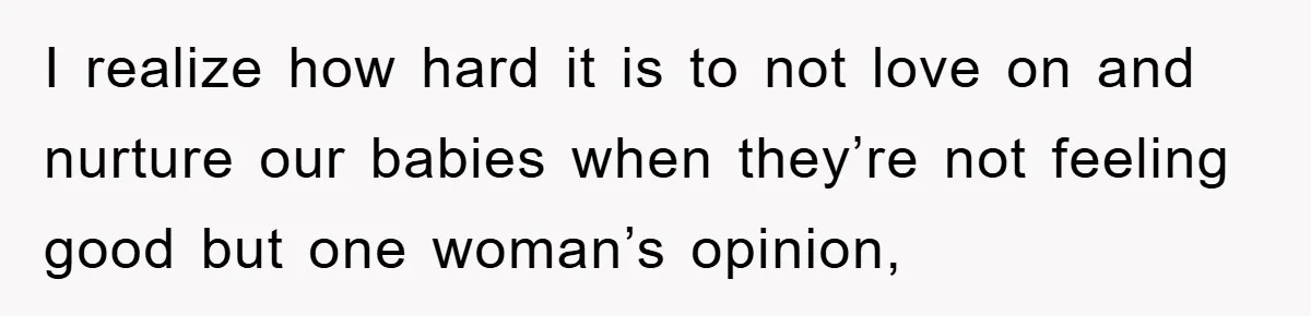 I realize how hard it is to not love on and nurture our babies when they’re not feeling good but one woman’s opinion,