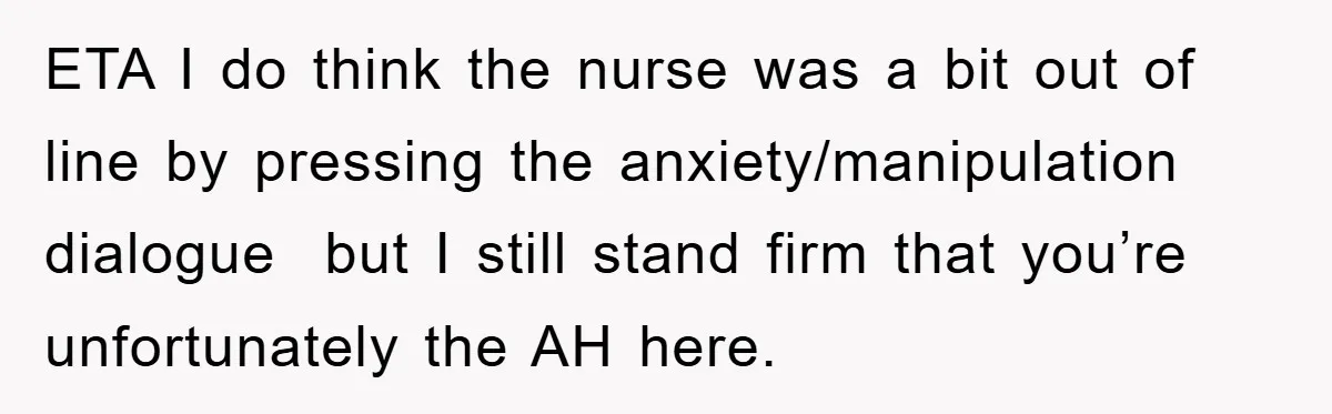 ETA I do think the nurse was a bit out of line by pressing the anxiety/manipulation dialogue  but I still stand firm that you’re unfortunately the AH here.