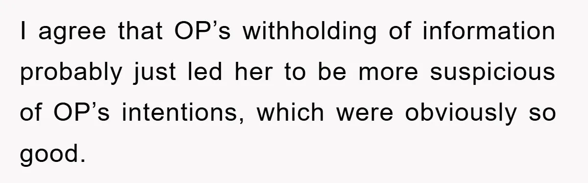 I agree that OP’s withholding of information probably just led her to be more suspicious of OP’s intentions, which were obviously so good.