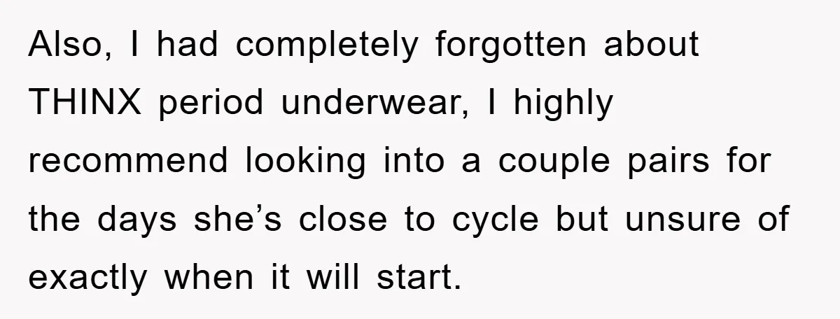 Also, I had completely forgotten about THINX period underwear, I highly recommend looking into a couple pairs for the days she’s close to cycle but unsure of exactly when it...