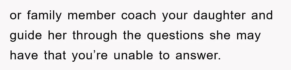 or family member coach your daughter and guide her through the questions she may have that you’re unable to answer.