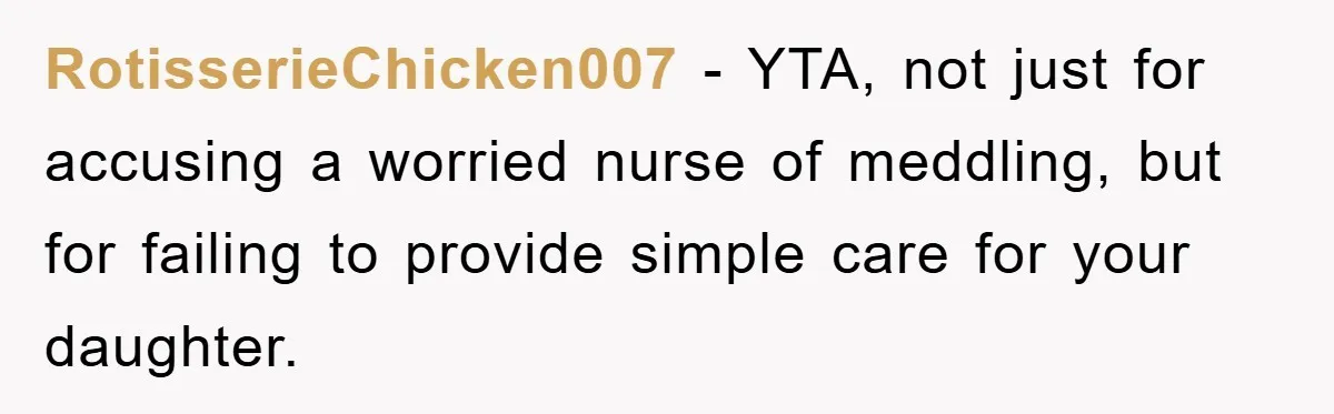 RotisserieChicken007 − YTA, not just for accusing a worried nurse of meddling, but for failing to provide simple care for your daughter.