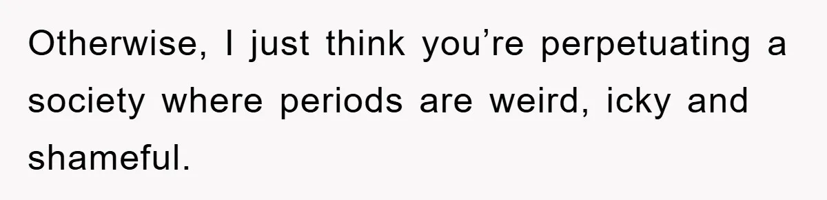Otherwise, I just think you’re perpetuating a society where periods are weird, icky and shameful.