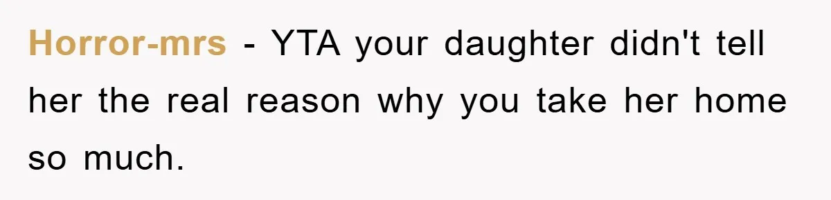 Horror-mrs − YTA your daughter didn't tell her the real reason why you take her home so much.