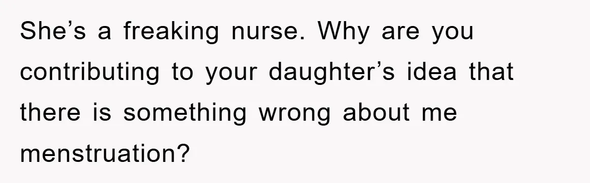 She’s a freaking nurse. Why are you contributing to your daughter’s idea that there is something wrong about me menstruation?