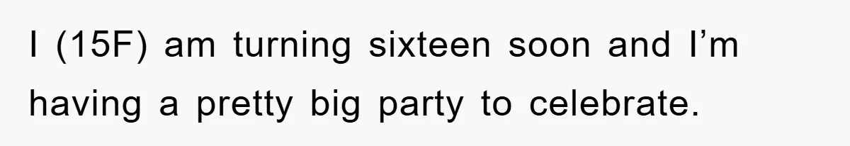 I (15F) am turning sixteen soon and I’m having a pretty big party to celebrate.