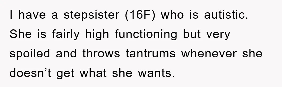 I have a stepsister (16F) who is autistic. She is fairly high functioning but very spoiled and throws tantrums whenever she doesn’t get what she wants.