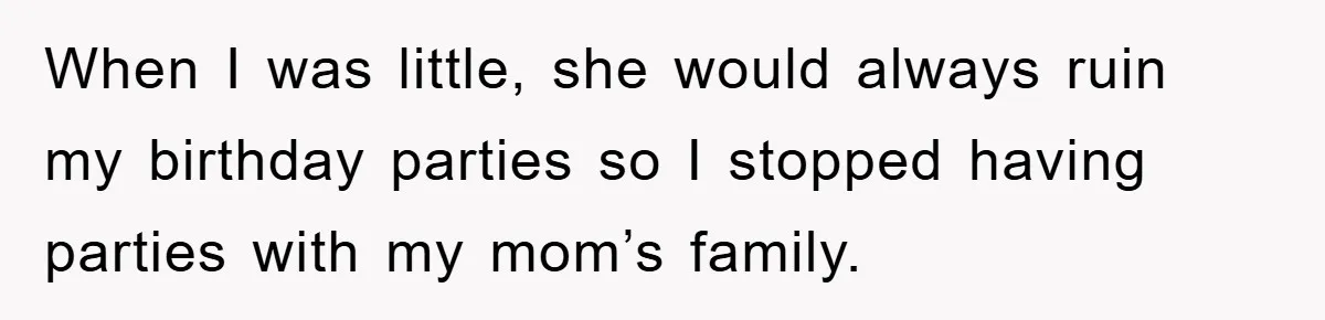 When I was little, she would always ruin my birthday parties so I stopped having parties with my mom’s family.