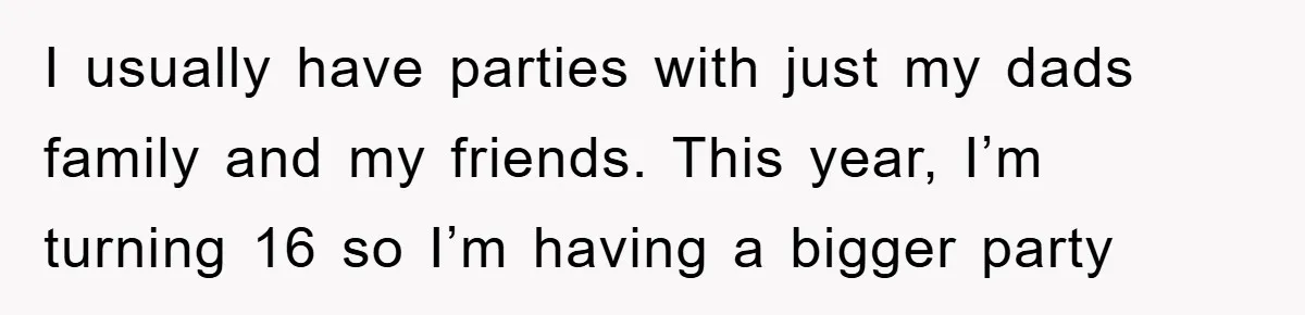 I usually have parties with just my dads family and my friends. This year, I’m turning 16 so I’m having a bigger party