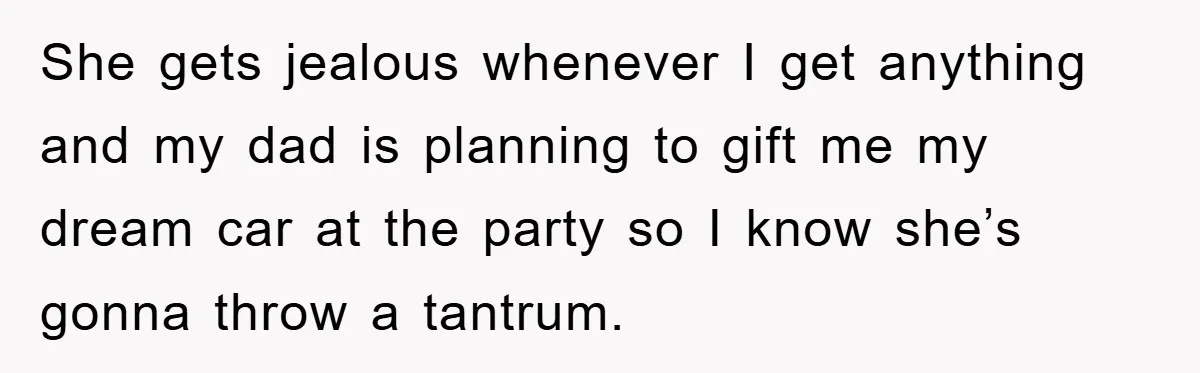 She gets jealous whenever I get anything and my dad is planning to gift me my dream car at the party so I know she’s gonna throw a tantrum.