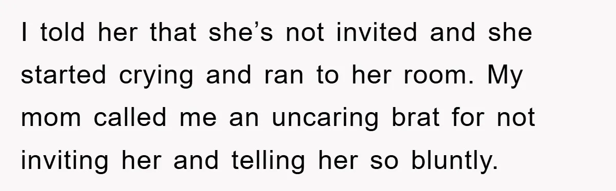 I told her that she’s not invited and she started crying and ran to her room. My mom called me an uncaring brat for not inviting her and telling her...