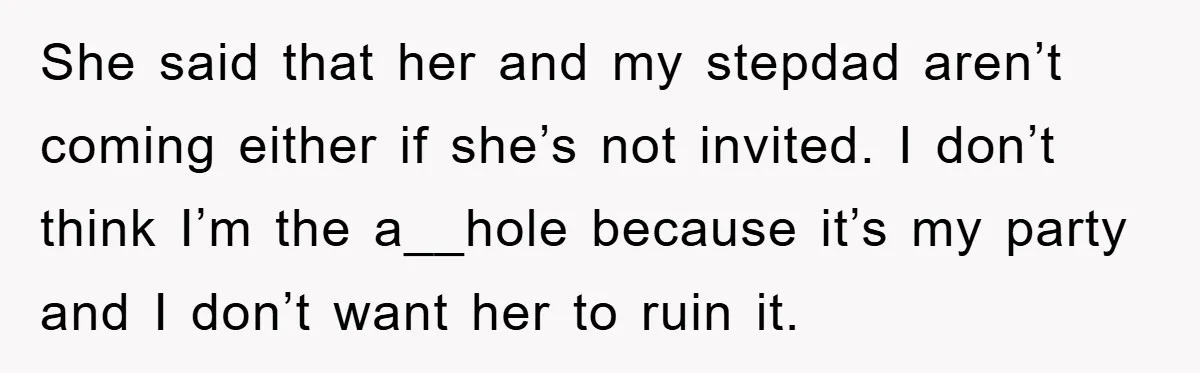 She said that her and my stepdad aren’t coming either if she’s not invited. I don’t think I’m the a__hole because it’s my party and I don’t want her to...