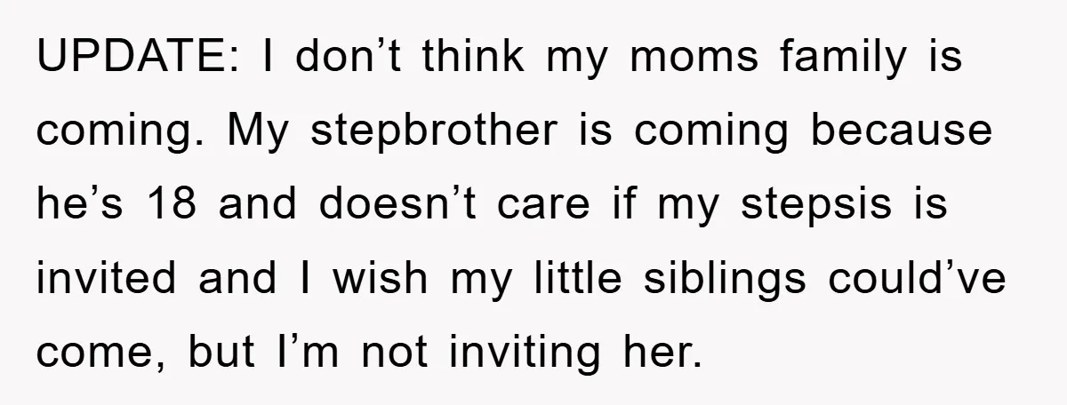 UPDATE: I don’t think my moms family is coming. My stepbrother is coming because he’s 18 and doesn’t care if my stepsis is invited and I wish my little siblings...