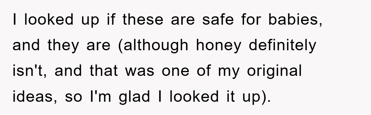 I looked up if these are safe for babies, and they are (although honey definitely isn't, and that was one of my original ideas, so I'm glad I looked it...