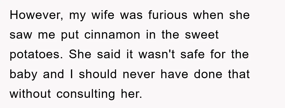 However, my wife was furious when she saw me put cinnamon in the sweet potatoes. She said it wasn't safe for the baby and I should never have done that...