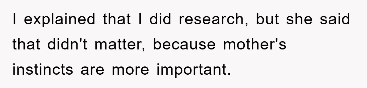 I explained that I did research, but she said that didn't matter, because mother's instincts are more important.