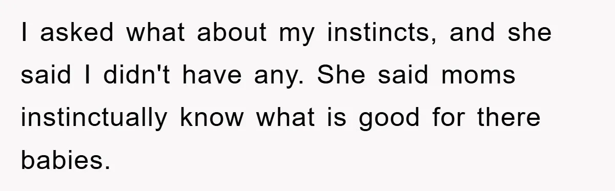 I asked what about my instincts, and she said I didn't have any. She said moms instinctually know what is good for there babies.