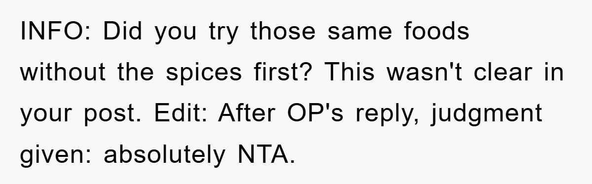 INFO: Did you try those same foods without the spices first? This wasn't clear in your post. Edit: After OP's reply, judgment given: absolutely NTA.