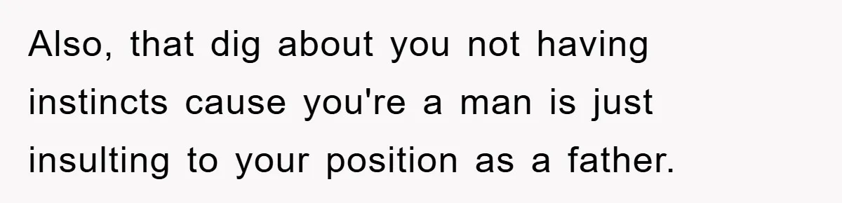 Also, that dig about you not having instincts cause you're a man is just insulting to your position as a father.