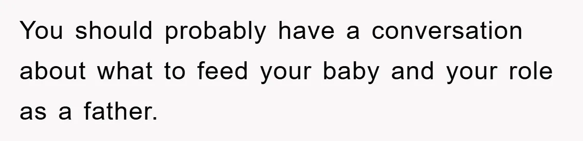 You should probably have a conversation about what to feed your baby and your role as a father.