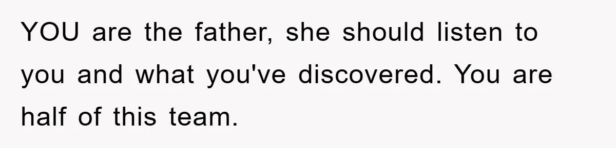YOU are the father, she should listen to you and what you've discovered. You are half of this team.