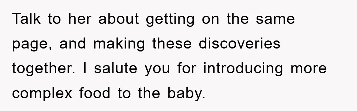 Talk to her about getting on the same page, and making these discoveries together. I salute you for introducing more complex food to the baby.