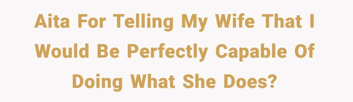 Husband’s Comment About ‘Doing His Wife’s Job Better’ Sparks Emotional Backlash AITA for telling my wife that I would be perfectly capable of doing what she does?