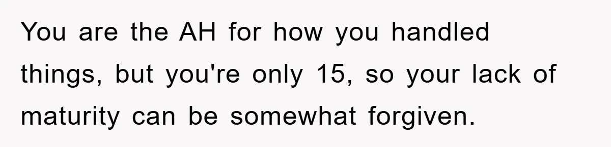 You are the AH for how you handled things, but you're only 15, so your lack of maturity can be somewhat forgiven.