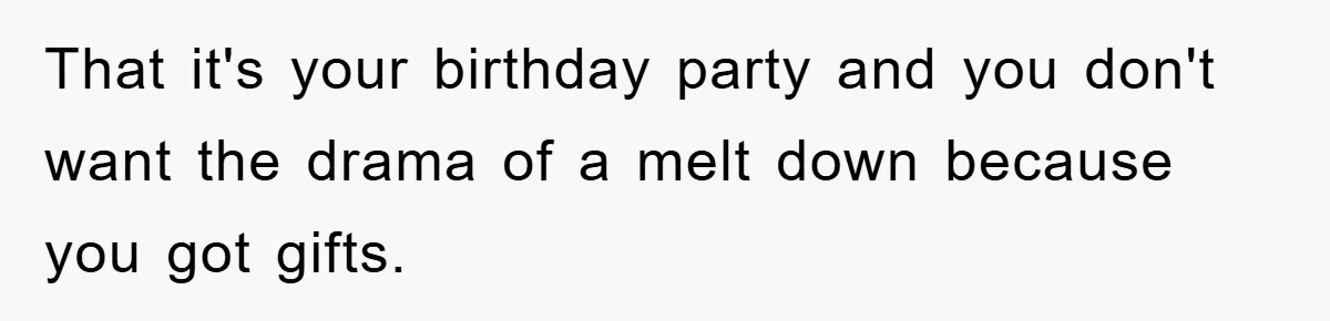 That it's your birthday party and you don't want the drama of a melt down because you got gifts.