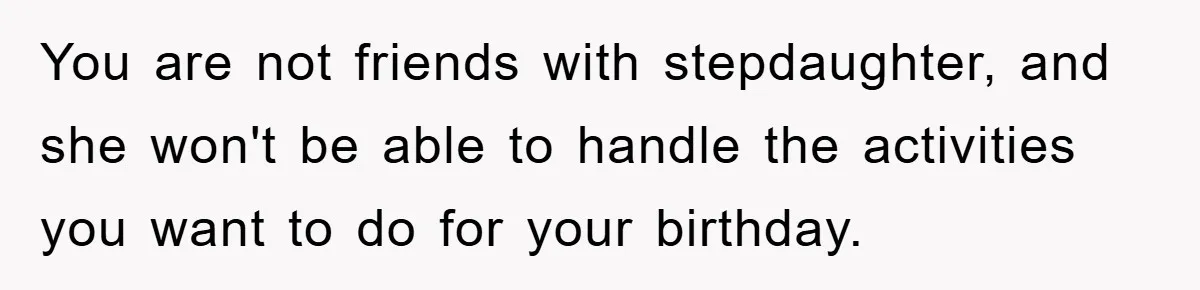 You are not friends with stepdaughter, and she won't be able to handle the activities you want to do for your birthday.