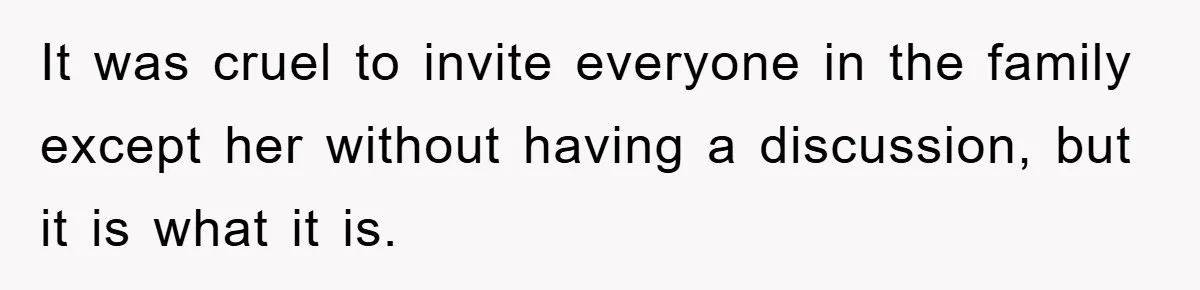It was cruel to invite everyone in the family except her without having a discussion, but it is what it is.