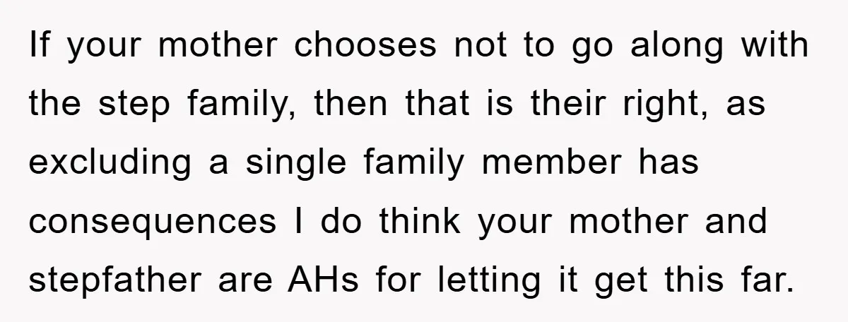 If your mother chooses not to go along with the step family, then that is their right, as excluding a single family member has consequences I do think your mother...