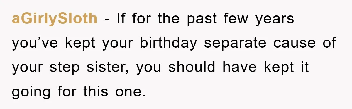 aGirlySloth − If for the past few years you’ve kept your birthday separate cause of your step sister, you should have kept it going for this one.