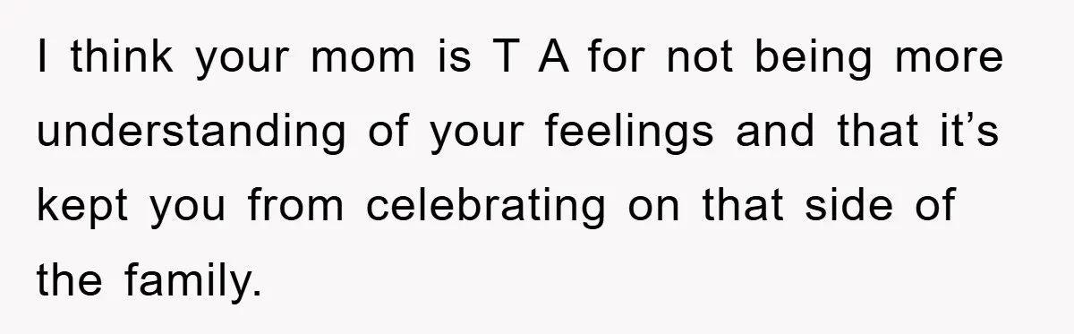 I think your mom is T A for not being more understanding of your feelings and that it’s kept you from celebrating on that side of the family.