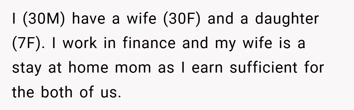 Husband’s Comment About ‘Doing His Wife’s Job Better’ Sparks Emotional Backlash I (30M) have a wife (30F) and a daughter (7F). I work in finance and my wife is a stay at home mom as I earn sufficient for the both...