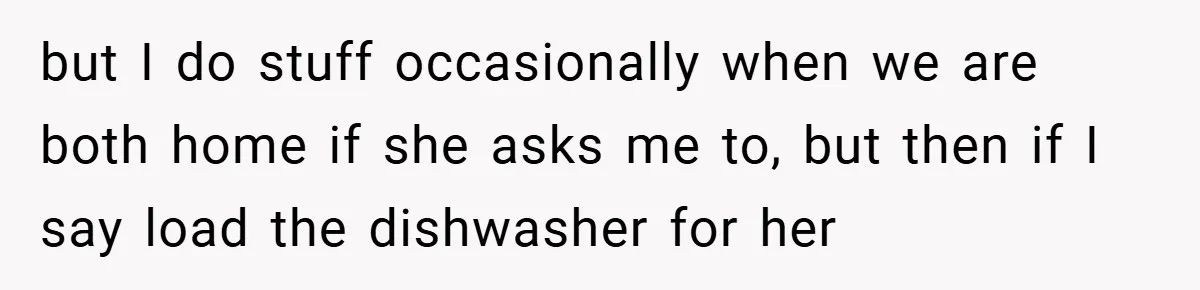 Husband’s Comment About ‘Doing His Wife’s Job Better’ Sparks Emotional Backlash but I do stuff occasionally when we are both home if she asks me to, but then if I say load the dishwasher for her