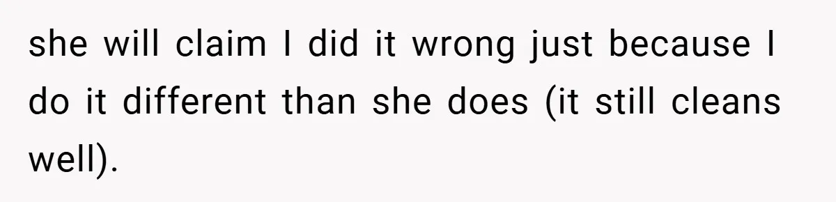 Husband’s Comment About ‘Doing His Wife’s Job Better’ Sparks Emotional Backlash she will claim I did it wrong just because I do it different than she does (it still cleans well).