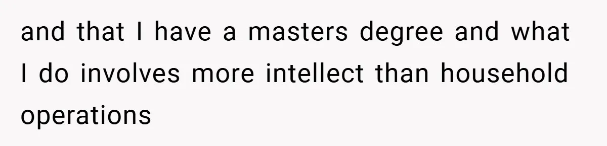 Husband’s Comment About ‘Doing His Wife’s Job Better’ Sparks Emotional Backlash and that I have a masters degree and what I do involves more intellect than household operations