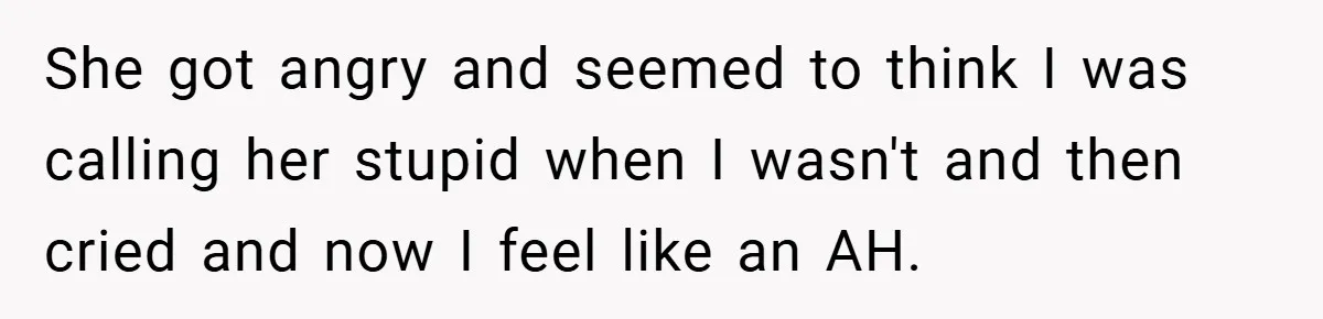 Husband’s Comment About ‘Doing His Wife’s Job Better’ Sparks Emotional Backlash She got angry and seemed to think I was calling her stupid when I wasn't and then cried and now I feel like an AH.