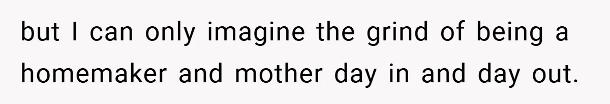 Husband’s Comment About ‘Doing His Wife’s Job Better’ Sparks Emotional Backlash but I can only imagine the grind of being a homemaker and mother day in and day out.