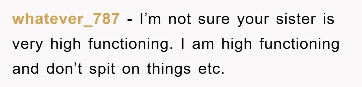whatever_787 − I’m not sure your sister is very high functioning. I am high functioning and don’t spit on things etc.