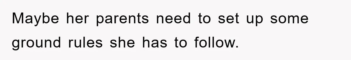 Maybe her parents need to set up some ground rules she has to follow.