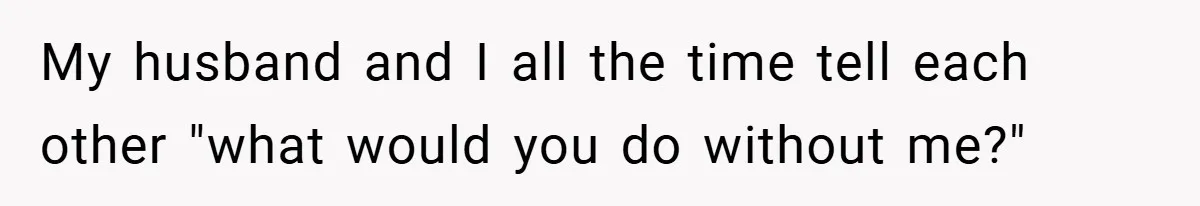 Husband’s Comment About ‘Doing His Wife’s Job Better’ Sparks Emotional Backlash My husband and I all the time tell each other "what would you do without me?"