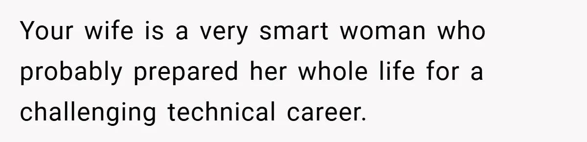 Husband’s Comment About ‘Doing His Wife’s Job Better’ Sparks Emotional Backlash Your wife is a very smart woman who probably prepared her whole life for a challenging technical career.