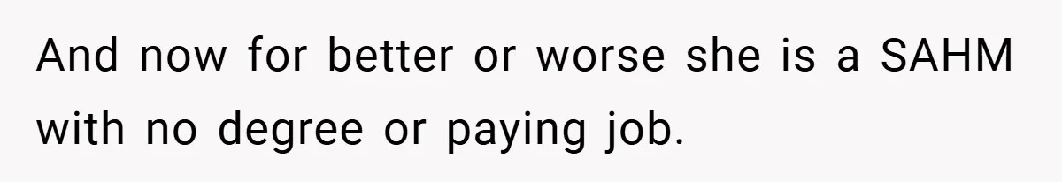 Husband’s Comment About ‘Doing His Wife’s Job Better’ Sparks Emotional Backlash And now for better or worse she is a SAHM with no degree or paying job.