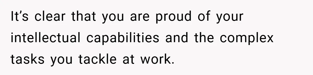 Husband’s Comment About ‘Doing His Wife’s Job Better’ Sparks Emotional Backlash It’s clear that you are proud of your intellectual capabilities and the complex tasks you tackle at work.