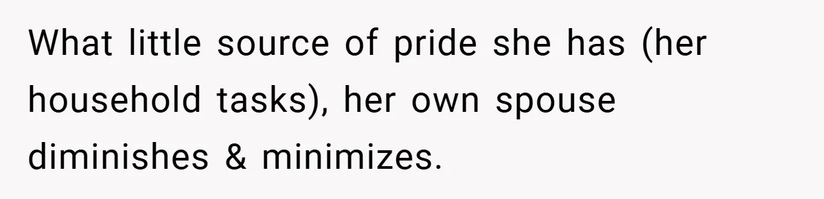 Husband’s Comment About ‘Doing His Wife’s Job Better’ Sparks Emotional Backlash What little source of pride she has (her household tasks), her own spouse diminishes & minimizes.