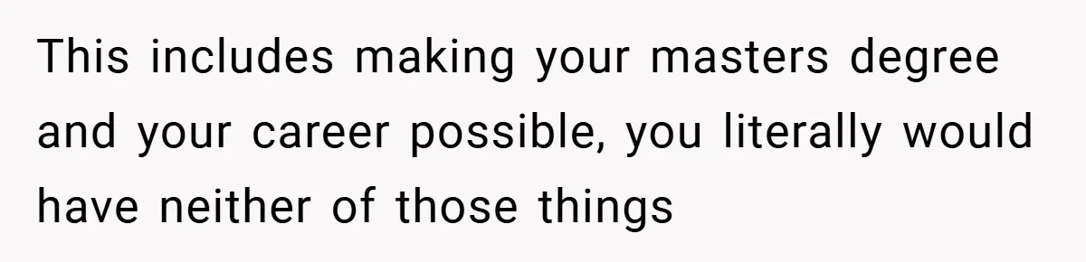 Husband’s Comment About ‘Doing His Wife’s Job Better’ Sparks Emotional Backlash This includes making your masters degree and your career possible, you literally would have neither of those things